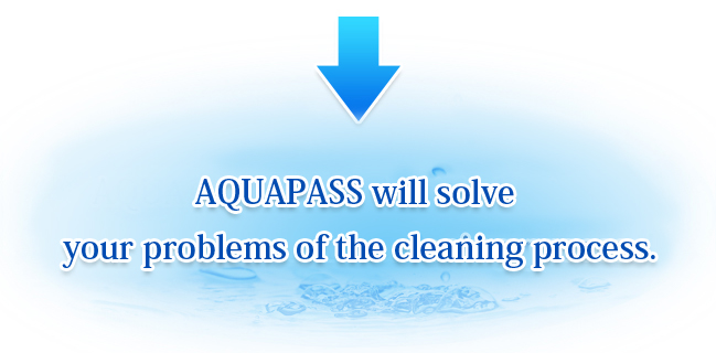 AQUAPASS will solve your problems of the cleaning process.