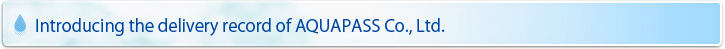 Introducing the delivery record of AQUAPASS Co., Ltd.